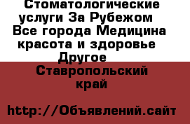 Стоматологические услуги За Рубежом - Все города Медицина, красота и здоровье » Другое   . Ставропольский край